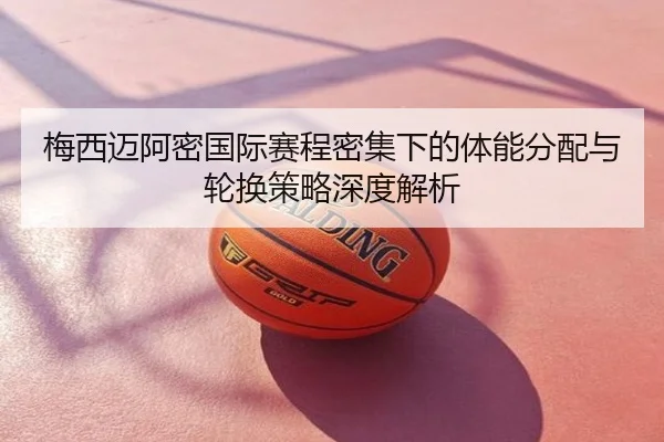 梅西迈阿密国际赛程密集下的体能分配与轮换策略深度解析