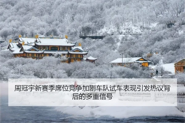 周冠宇新赛季席位竞争加剧车队试车表现引发热议背后的多重信号