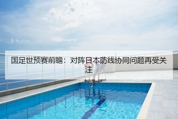 国足世预赛前瞻：对阵日本防线协同问题再受关注