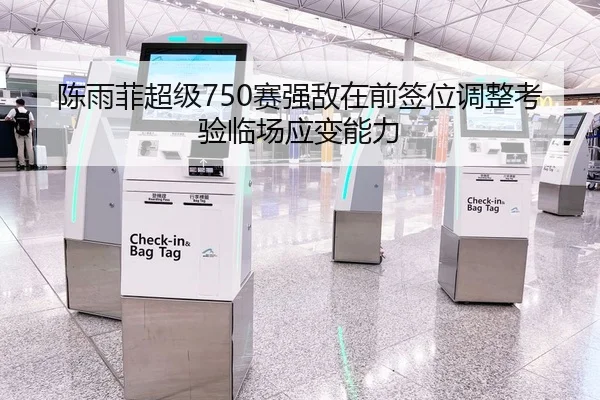 陈雨菲超级750赛强敌在前签位调整考验临场应变能力
