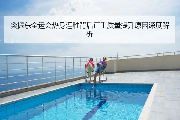 樊振东全运会热身连胜背后正手质量提升原因深度解析