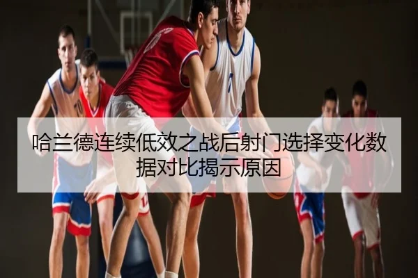 哈兰德连续低效之战后射门选择变化数据对比揭示原因